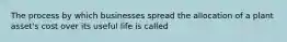 The process by which businesses spread the allocation of a plant​ asset's cost over its useful life is called