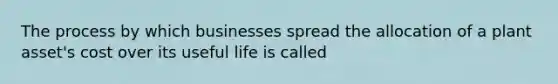 The process by which businesses spread the allocation of a plant​ asset's cost over its useful life is called