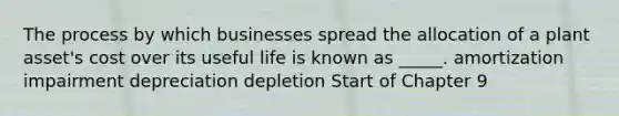 The process by which businesses spread the allocation of a plant asset's cost over its useful life is known as _____. amortization impairment depreciation depletion Start of Chapter 9