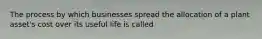 The process by which businesses spread the allocation of a plant asset's cost over its useful life is called