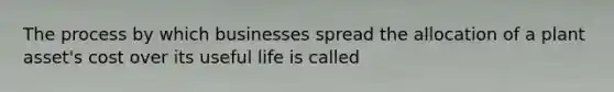 The process by which businesses spread the allocation of a plant asset's cost over its useful life is called