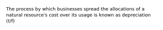 The process by which businesses spread the allocations of a natural resource's cost over its usage is known as depreciation (t/f)