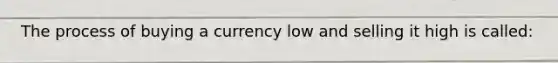 The process of buying a currency low and selling it high is called: