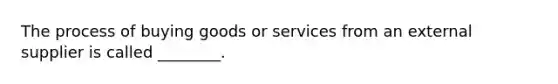 The process of buying goods or services from an external supplier is called ________.