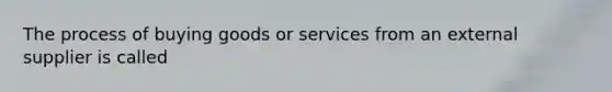 The process of buying goods or services from an external supplier is called