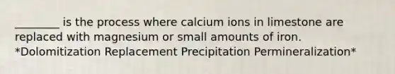 ________ is the process where calcium ions in limestone are replaced with magnesium or small amounts of iron. *Dolomitization Replacement Precipitation Permineralization*