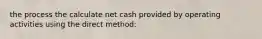 the process the calculate net cash provided by operating activities using the direct method: