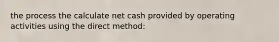 the process the calculate net cash provided by operating activities using the direct method: