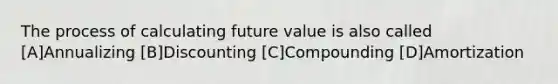 The process of calculating future value is also called [A]Annualizing [B]Discounting [C]Compounding [D]Amortization