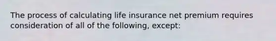 The process of calculating life insurance net premium requires consideration of all of the following, except: