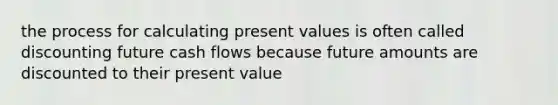 the process for calculating present values is often called discounting future cash flows because future amounts are discounted to their present value