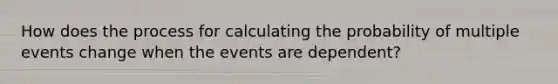 How does the process for calculating the probability of multiple events change when the events are dependent?