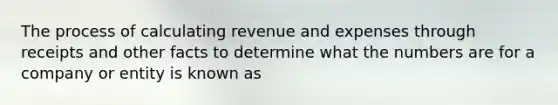 The process of calculating revenue and expenses through receipts and other facts to determine what the numbers are for a company or entity is known as