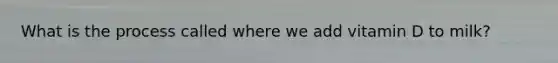 What is the process called where we add vitamin D to milk?