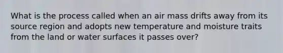 What is the process called when an air mass drifts away from its source region and adopts new temperature and moisture traits from the land or water surfaces it passes over?