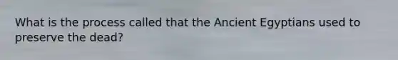 What is the process called that the Ancient Egyptians used to preserve the dead?