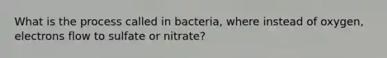 What is the process called in bacteria, where instead of oxygen, electrons flow to sulfate or nitrate?