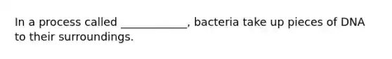 In a process called ____________, bacteria take up pieces of DNA to their surroundings.