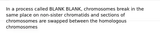 In a process called BLANK BLANK, chromosomes break in the same place on non-sister chromatids and sections of chromosomes are swapped between the homologous chromosomes