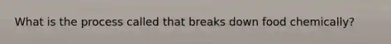 What is the process called that breaks down food chemically?