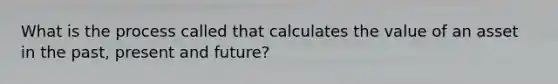 What is the process called that calculates the value of an asset in the past, present and future?