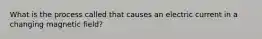 What is the process called that causes an electric current in a changing magnetic field?
