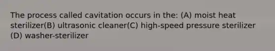 The process called cavitation occurs in the: (A) moist heat sterilizer(B) ultrasonic cleaner(C) high-speed pressure sterilizer (D) washer-sterilizer