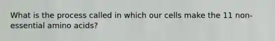 What is the process called in which our cells make the 11 non-essential amino acids?