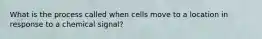 What is the process called when cells move to a location in response to a chemical signal?