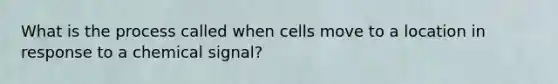 What is the process called when cells move to a location in response to a chemical signal?