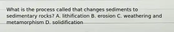 What is the process called that changes sediments to sedimentary rocks? A. lithification B. erosion C. weathering and metamorphism D. solidification