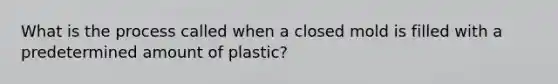 What is the process called when a closed mold is filled with a predetermined amount of plastic?