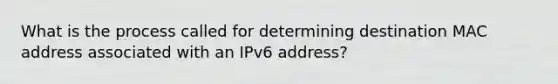 What is the process called for determining destination MAC address associated with an IPv6 address?