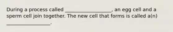 During a process called ___________________, an egg cell and a sperm cell join together. The new cell that forms is called a(n) __________________.