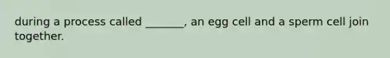 during a process called _______, an egg cell and a sperm cell join together.