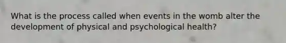 What is the process called when events in the womb alter the development of physical and psychological health?