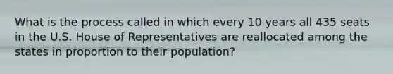 What is the process called in which every 10 years all 435 seats in the U.S. House of Representatives are reallocated among the states in proportion to their population?