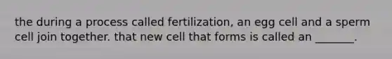 the during a process called fertilization, an egg cell and a sperm cell join together. that new cell that forms is called an _______.