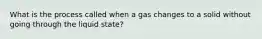 What is the process called when a gas changes to a solid without going through the liquid state?