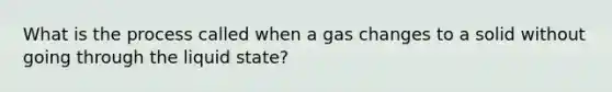 What is the process called when a gas changes to a solid without going through the liquid state?