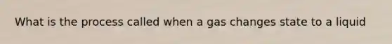 What is the process called when a gas changes state to a liquid