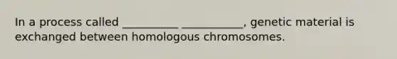 In a process called __________ ___________, genetic material is exchanged between homologous chromosomes.