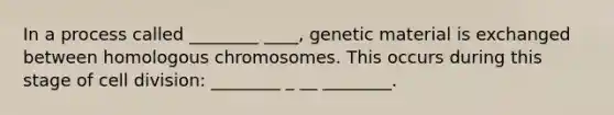 In a process called ________ ____, genetic material is exchanged between homologous chromosomes. This occurs during this stage of cell division: ________ _ __ ________.