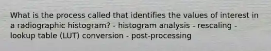 What is the process called that identifies the values of interest in a radiographic histogram? - histogram analysis - rescaling - lookup table (LUT) conversion - post-processing