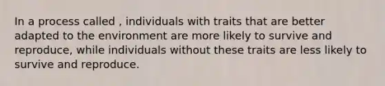 In a process called , individuals with traits that are better adapted to the environment are more likely to survive and reproduce, while individuals without these traits are less likely to survive and reproduce.