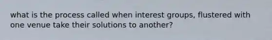 what is the process called when interest groups, flustered with one venue take their solutions to another?