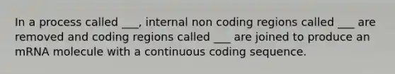 In a process called ___, internal non coding regions called ___ are removed and coding regions called ___ are joined to produce an mRNA molecule with a continuous coding sequence.