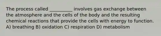 The process called __________ involves <a href='https://www.questionai.com/knowledge/kU8LNOksTA-gas-exchange' class='anchor-knowledge'>gas exchange</a> between the atmosphere and the cells of the body and the resulting <a href='https://www.questionai.com/knowledge/kc6NTom4Ep-chemical-reactions' class='anchor-knowledge'>chemical reactions</a> that provide the cells with energy to function. A) breathing B) oxidation C) respiration D) metabolism