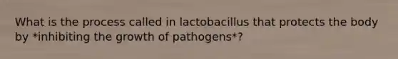 What is the process called in lactobacillus that protects the body by *inhibiting the growth of pathogens*?