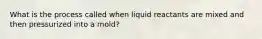 What is the process called when liquid reactants are mixed and then pressurized into a mold?